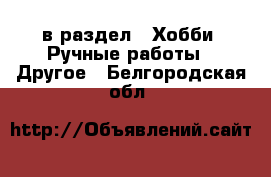  в раздел : Хобби. Ручные работы » Другое . Белгородская обл.